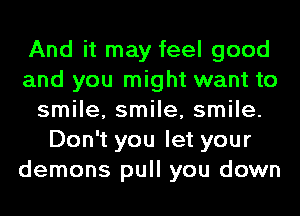 And it may feel good
and you might want to
smile, smile, smile.
Don't you let your
demons pull you down