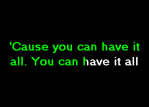 'Cause you can have it

all. You can have it all