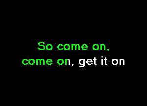 So come on,

come on, get it on