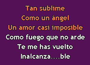 Tan sublime
Como un gmgel
Un amor casi imposible
Como fuego que no arde
Te me has vuelto
lnalcanza....ble