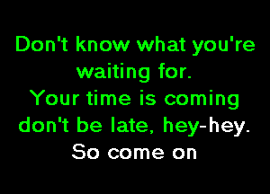 Don't know what you're
waiting for.

Your time is coming
don't be late, hey-hey.
So come on