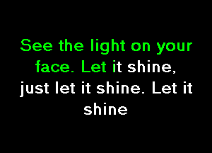 See the light on your
face. Let it shine,

just let it shine. Let it
shine