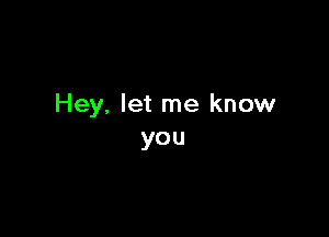 Hey, let me know

you