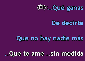 (EDINQUGE ganas

De decirte
Que no hay nadie szIs

..Que te ame ..sin medida