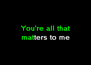 You're all that

matters to me