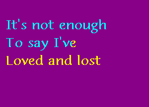 It's not enough
To say I've

Loved and lost