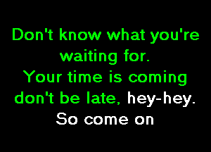 Don't know what you're
waiting for.

Your time is coming
don't be late, hey-hey.
So come on