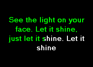 See the light on your
face. Let it shine,

just let it shine. Let it
shine