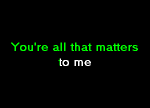 You're all that matters

to me
