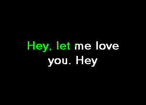 Hey. let me love

you. Hey