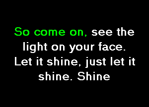 So come on, see the
light on your face.

Let it shine, just let it
shine. Shine
