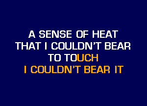 A SENSE OF HEAT
THAT I COULDN'T BEAR
TU TOUCH
I COULDN'T BEAR IT
