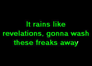 It rains like

revelations, gonna wash
these freaks away