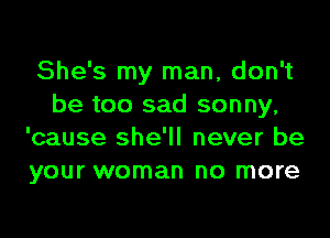 She's my man, don't
be too sad sonny,
'cause she'll never be
your woman no more