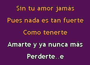 Sin tu amor jamas
Pues nada es tan fuerte
Como tenerte
Amarte y ya nunca mas

Perderte. .e