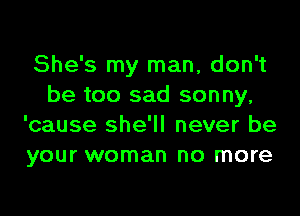 She's my man, don't
be too sad sonny,
'cause she'll never be
your woman no more