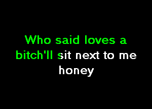 Who said loves a

bitch'll sit next to me
honey