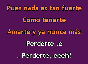 Pues nada es tan fuerte
Como tenerte
Amarte y ya nunca mas
Perderte..e

..Perderte, eeeh!