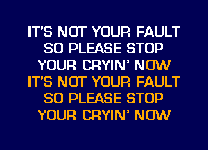 IT'S NOT YOUR FAULT
SO PLEASE STOP
YOUR CRYIN' NOW
IT'S NOT YOUR FAULT
SO PLEASE STOP
YOUR CRYIN' NOW