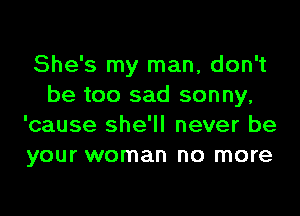 She's my man, don't
be too sad sonny,
'cause she'll never be
your woman no more