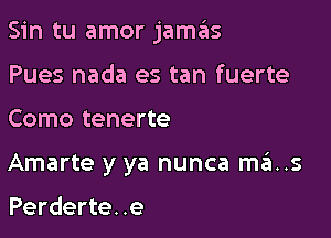 Sin tu amor jamas

Pues nada es tan fuerte
Como tenerte

Amarte y ya nunca mas

Perderte. .e