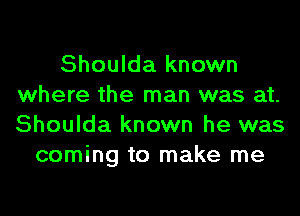 Shoulda known
where the man was at.
Shoulda known he was

coming to make me