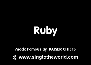 Ruby

Made Famous Byz KAISER CHIEFS
(Q www.singtotheworld.com