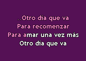 ..0tro dia que va
Para recomenzar

Para amar una vez ma'as
Otro dia que va