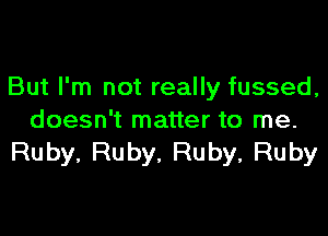 But I'm not really fussed,

doesn't matter to me.
Ruby, Ruby, Ruby, Ruby