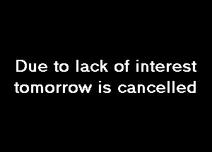 Due to lack of interest

tomorrow is cancelled