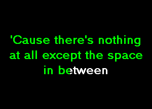 'Cause there's nothing

at all except the space
in between