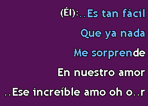 (El)1..Es tan facil

Que ya nada
Me sorprende
En nuestro amor

..Ese increible amo oh o..r