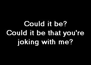 Could it be?

Could it be that you're
joking with me?