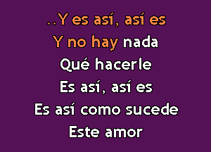 ..Yes asi, asi es
Y no hay nada
Qusi hacerle

Es asi, asi es
Es asi como sucede
Este amor