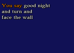 You say good night
and turn and
face the wall