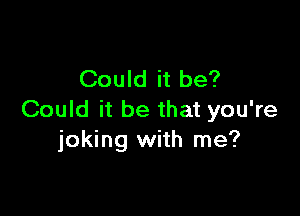 Could it be?

Could it be that you're
joking with me?