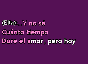 (Ella)1..Y no 5

Cumto tiempo
Dure el amor, pero hoy