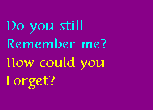 Do you still
Remember me?

How could you
Forget?
