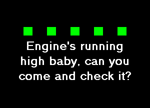 El III E El El
Engine's running

high baby, can you
come and check it?