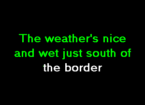 The weather's nice

and wet just south of
the border