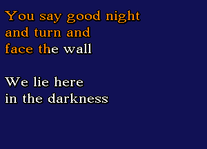 You say good night
and turn and
face the wall

XVe lie here
in the darkness