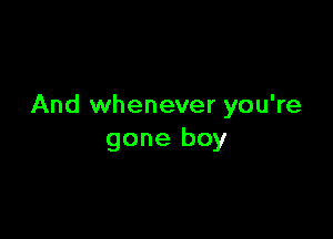 And whenever you're

gone boy