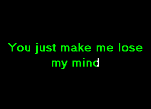 You just make me lose

my mind