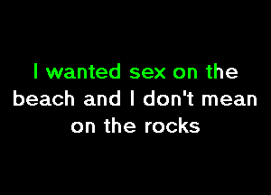 I wanted sex on the

beach and I don't mean
on the rocks