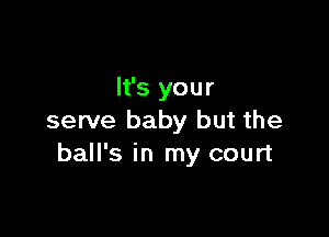 It's your

serve baby but the
ball's in my court