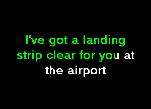 I've got a landing

stri p clear for you at
the airport