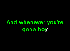 And whenever you're

gone boy