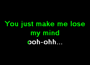 You just make me lose

my mind
ooh-ohh...