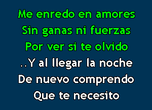 Me enredo en amores
Sin ganas m' fuerzas
Por ver Si te olvido
..Y al llegar la noche
De nuevo comprendo

Que te necesito l