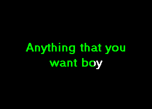 Anything that you

want boy